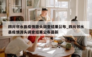 四川邻水县疫情源头调查结果公布_四川邻水县疫情源头调查结果公布最新