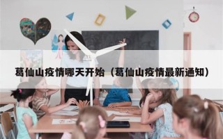 葛仙山疫情哪天开始（葛仙山疫情最新通知）