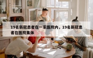 19名新冠患者在一家医院内，19名新冠患者在医院集体