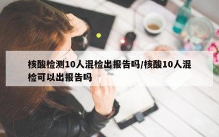 核酸检测10人混检出报告吗/核酸10人混检可以出报告吗