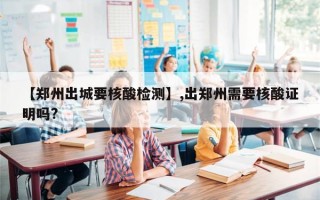 【郑州出城要核酸检测】,出郑州需要核酸证明吗?