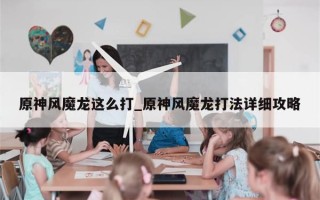 原神风魔龙这么打_原神风魔龙打法详细攻略