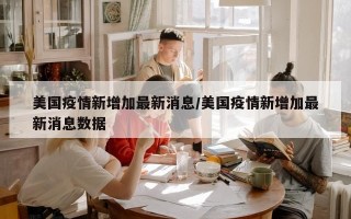 美国疫情新增加最新消息/美国疫情新增加最新消息数据