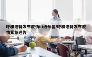 呼和浩特发布疫情ⅲ级预警/呼和浩特发布疫情紧急通告