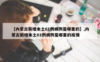 【内蒙古新增本土61例病例是哪里的】,内蒙古新增本土61例病例是哪里的疫情