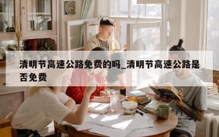 清明节高速公路免费的吗_清明节高速公路是否免费