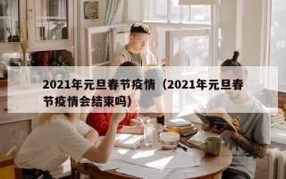 2021年元旦春节疫情（2021年元旦春节疫情会结束吗）
