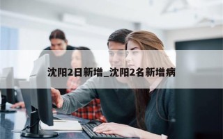 沈阳2日新增_沈阳2名新增病