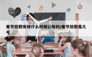 春节放假安排什么时候公布的/春节放假是几号