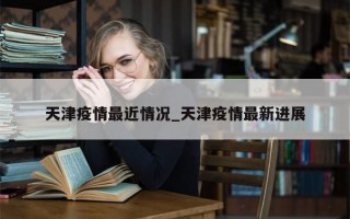 天津疫情最近情况_天津疫情最新进展