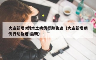 大连新增8例本土病例行踪轨迹（大连新增病例行动轨迹 最新）