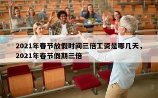 2021年春节放假时间三倍工资是哪几天，2021年春节假期三倍