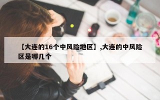 【大连的16个中风险地区】,大连的中风险区是哪几个