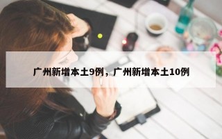 广州新增本土9例，广州新增本土10例