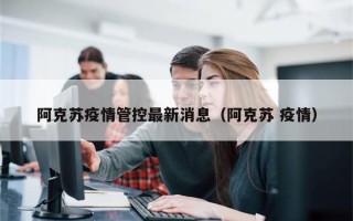 阿克苏疫情管控最新消息（阿克苏 疫情）