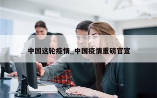 中国这轮疫情_中国疫情重磅官宣