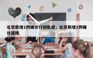 北京新增1例确诊行动轨迹，北京新增1例确诊路线