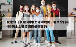 北京今日新增3例本土确诊病例，北京今日新增3例本土确诊病例是哪里的