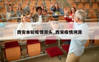 西安本轮疫情源头_西安疫情溯源