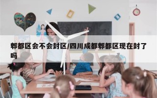 郫都区会不会封区/四川成都郫都区现在封了吗