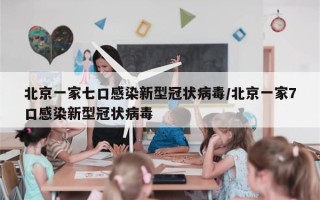 北京一家七口感染新型冠状病毒/北京一家7口感染新型冠状病毒