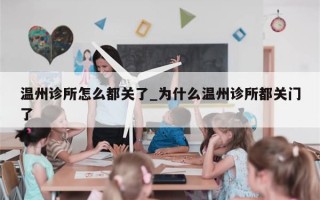 温州诊所怎么都关了_为什么温州诊所都关门了