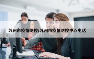 苏州市疫情防控/苏州市疫情防控中心电话
