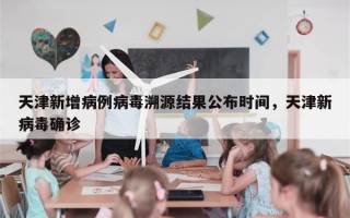 天津新增病例病毒溯源结果公布时间，天津新病毒确诊