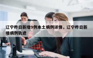 辽宁昨日新增9例本土病例详情，辽宁昨日新增病例轨迹