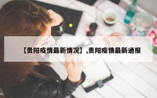 【贵阳疫情最新情况】,贵阳疫情最新通报