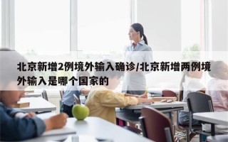 北京新增2例境外输入确诊/北京新增两例境外输入是哪个国家的