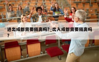 进出成都需要隔离吗?_出入成都需要隔离吗?