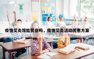 疫情艾灸馆能营业吗，疫情艾灸活动优惠方案