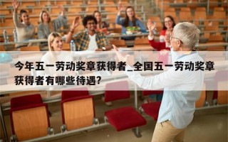 今年五一劳动奖章获得者_全国五一劳动奖章获得者有哪些待遇?