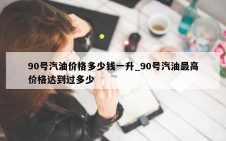 90号汽油价格多少钱一升_90号汽油最高价格达到过多少