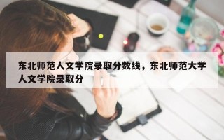 东北师范人文学院录取分数线，东北师范大学人文学院录取分