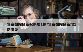 北京朝阳区新冠新增1例/北京朝阳区新增1例肺炎