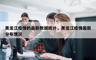 黑龙江疫情的最新数据统计，黑龙江疫情最新分布情况