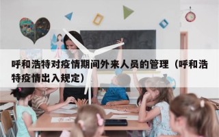 呼和浩特对疫情期间外来人员的管理（呼和浩特疫情出入规定）