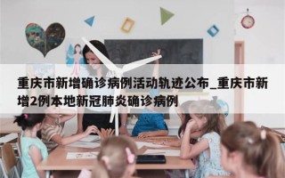 重庆市新增确诊病例活动轨迹公布_重庆市新增2例本地新冠肺炎确诊病例