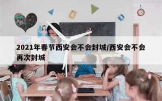 2021年春节西安会不会封城/西安会不会再次封城