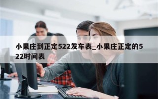 小果庄到正定522发车表_小果庄正定的522时间表