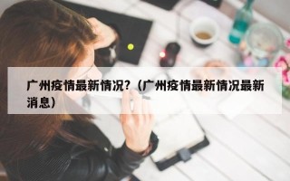 广州疫情最新情况?（广州疫情最新情况最新消息）