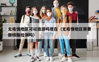 无疫情地区可以旅游吗现在（无疫情地区需要做核酸检测吗）