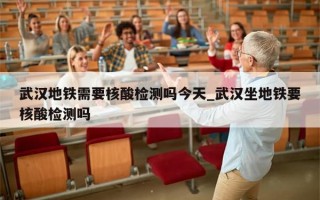 武汉地铁需要核酸检测吗今天_武汉坐地铁要核酸检测吗