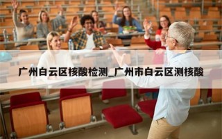 广州白云区核酸检测_广州市白云区测核酸