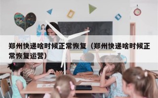 郑州快递啥时候正常恢复（郑州快递啥时候正常恢复运营）