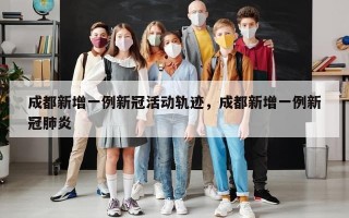 成都新增一例新冠活动轨迹，成都新增一例新冠肺炎