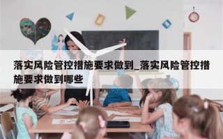 落实风险管控措施要求做到_落实风险管控措施要求做到哪些