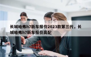 长城哈弗h7新车报价2023款第三代，长城哈弗h7新车报价高配